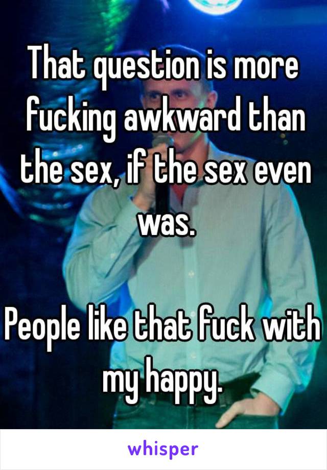 That question is more fucking awkward than the sex, if the sex even was.

People like that fuck with my happy. 