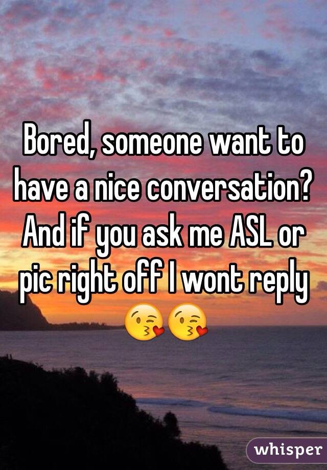 Bored, someone want to have a nice conversation? And if you ask me ASL or pic right off I wont reply 😘😘