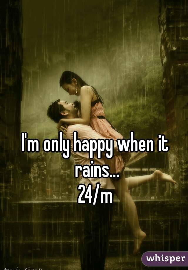 I'm only happy when it rains...
24/m