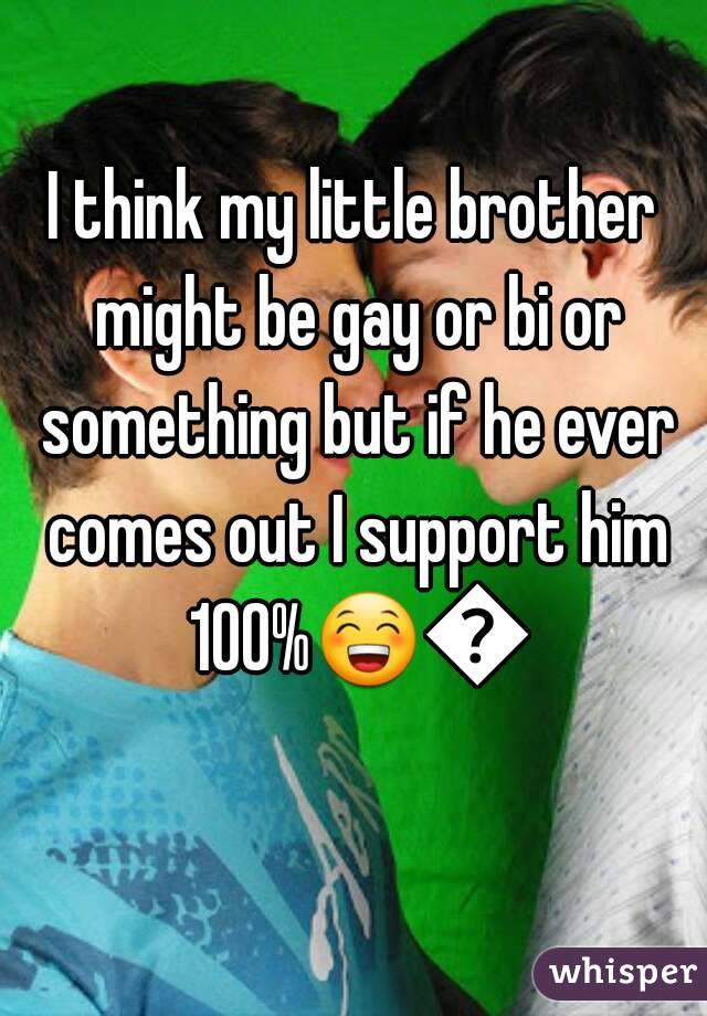 I think my little brother might be gay or bi or something but if he ever comes out I support him 100%😁😊 