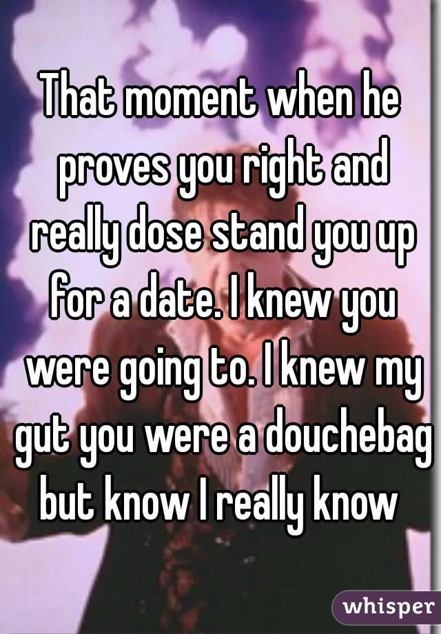 That moment when he proves you right and really dose stand you up for a date. I knew you were going to. I knew my gut you were a douchebag but know I really know 