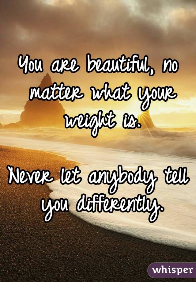 You are beautiful, no matter what your weight is.

Never let anybody tell you differently.