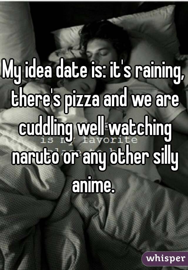 My idea date is: it's raining, there's pizza and we are cuddling well watching naruto or any other silly anime. 
