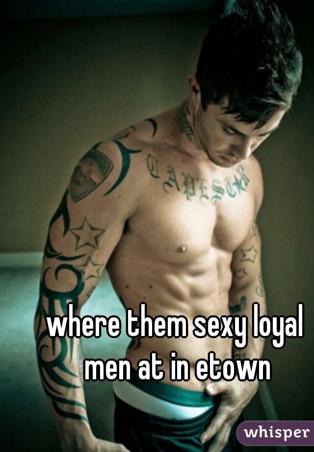 where them sexy loyal men at in etown