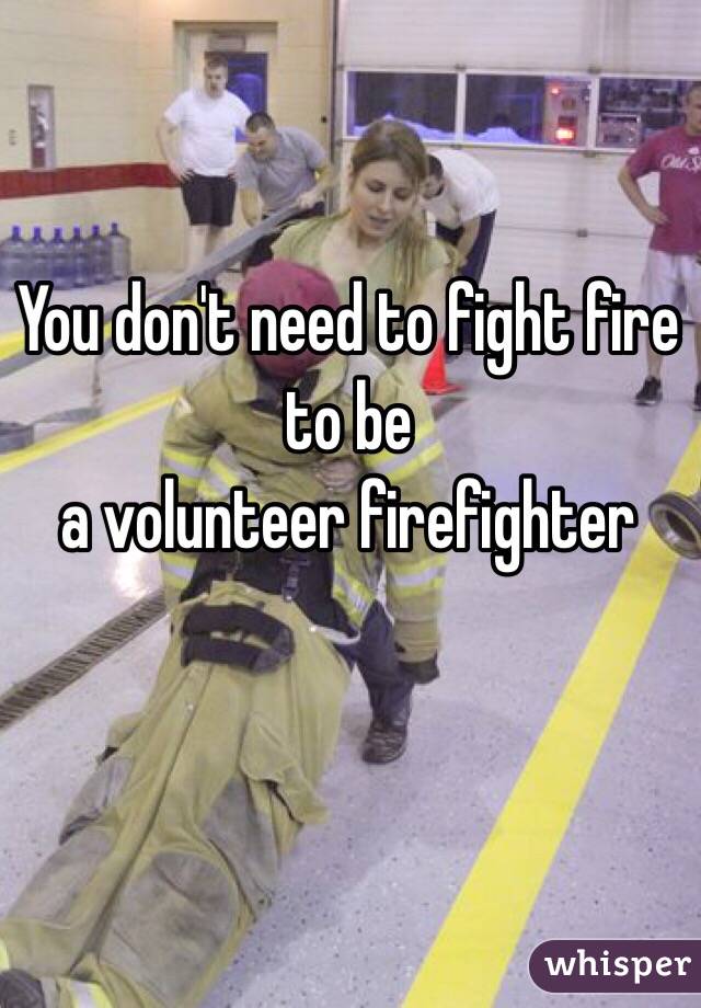 You don't need to fight fire to be
a volunteer firefighter