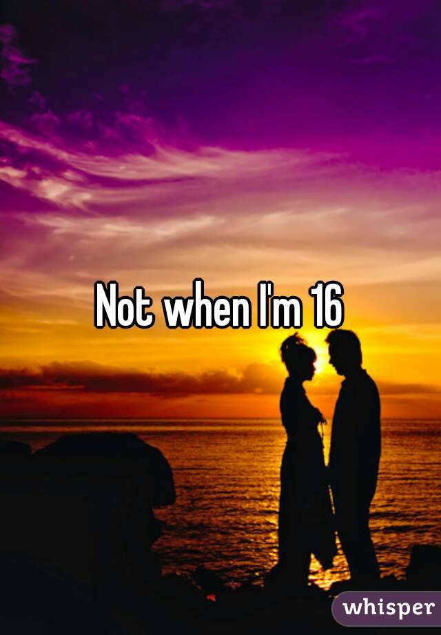 Not when I'm 16