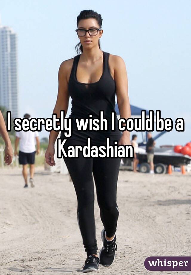 I secretly wish I could be a Kardashian 