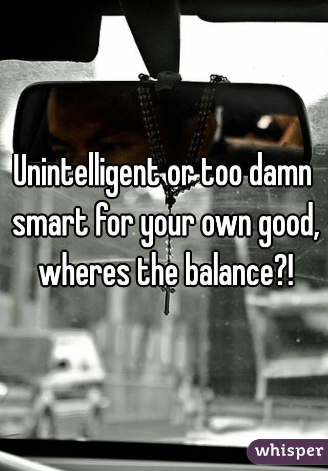 Unintelligent or too damn smart for your own good, wheres the balance?!