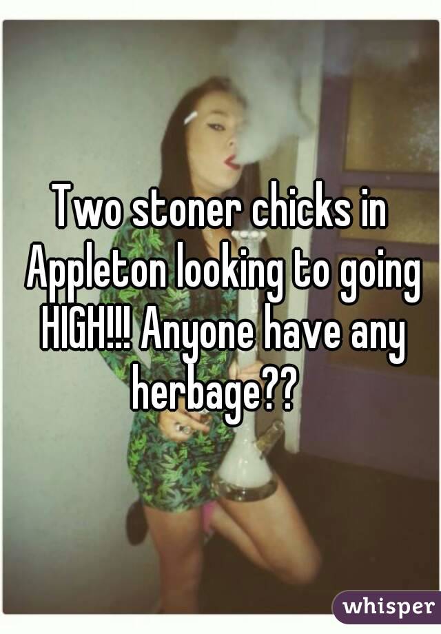 Two stoner chicks in Appleton looking to going HIGH!!! Anyone have any herbage??  