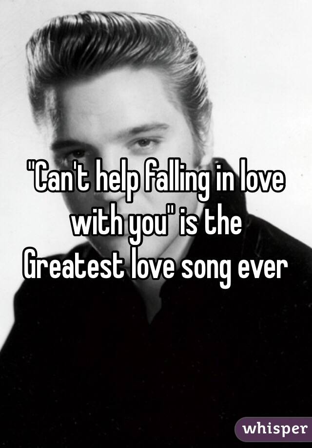 "Can't help falling in love with you" is the 
Greatest love song ever