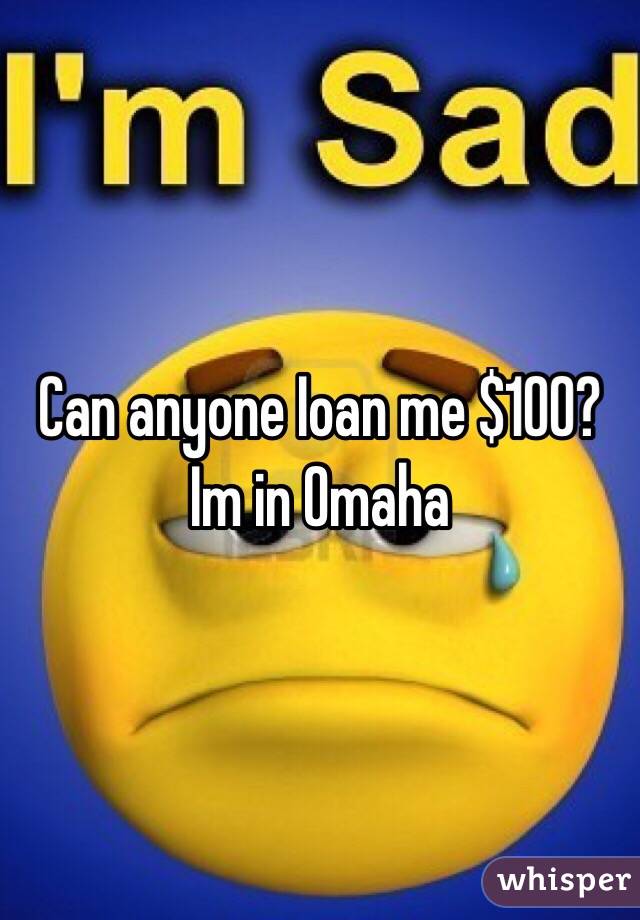 Can anyone Ioan me $100? Im in Omaha 