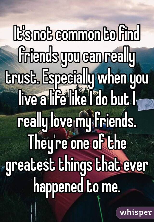 It's not common to find friends you can really trust. Especially when you live a life like I do but I really love my friends. They're one of the greatest things that ever happened to me. 