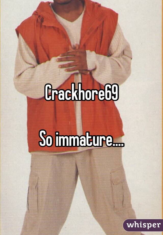 Crackhore69

So immature....