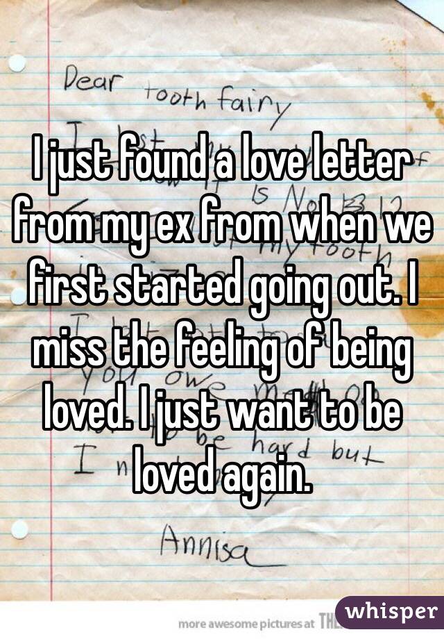 I just found a love letter from my ex from when we first started going out. I miss the feeling of being loved. I just want to be loved again.