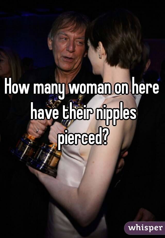 How many woman on here have their nipples pierced?