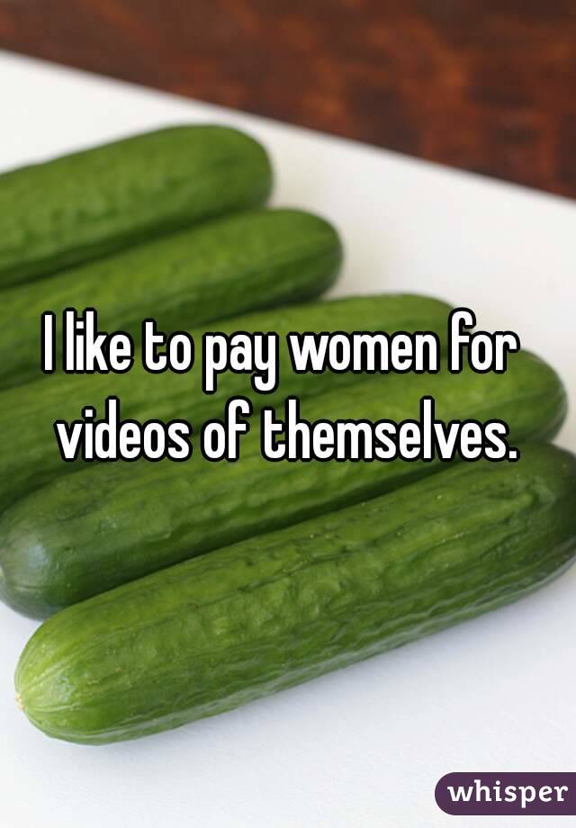I like to pay women for  videos of themselves. 