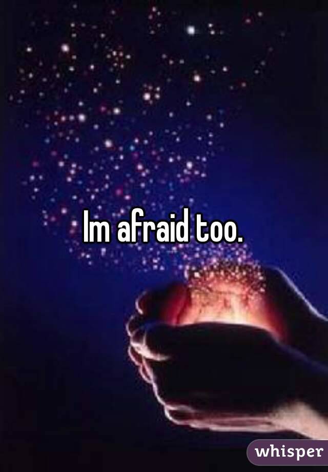 Im afraid too.