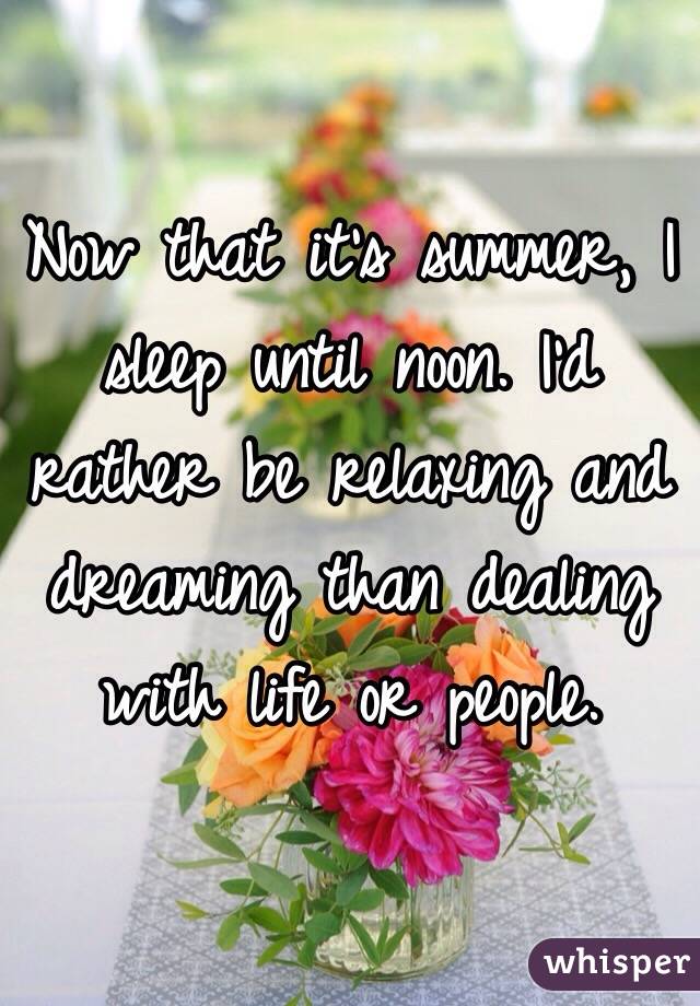 Now that it's summer, I sleep until noon. I'd rather be relaxing and dreaming than dealing with life or people. 