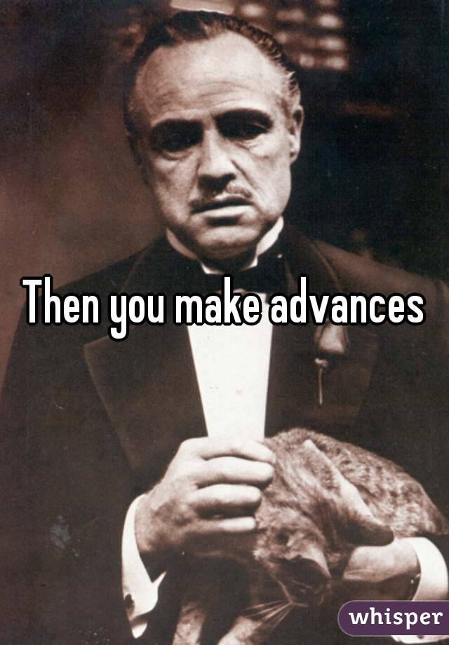 Then you make advances