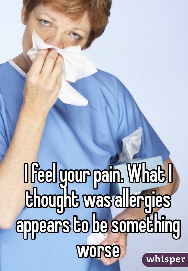 I feel your pain. What I thought was allergies appears to be something worse 