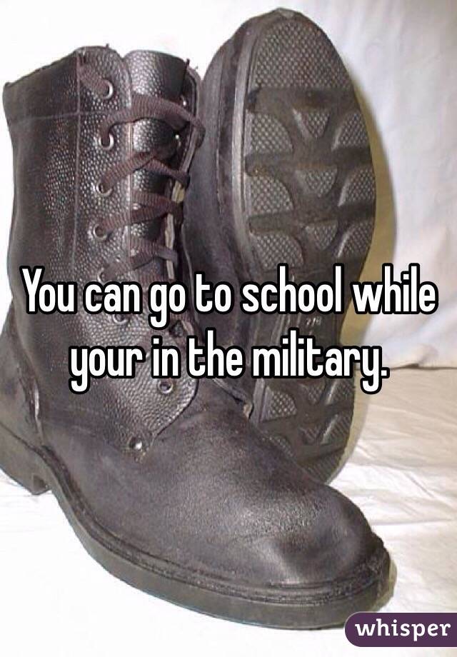 You can go to school while your in the military. 