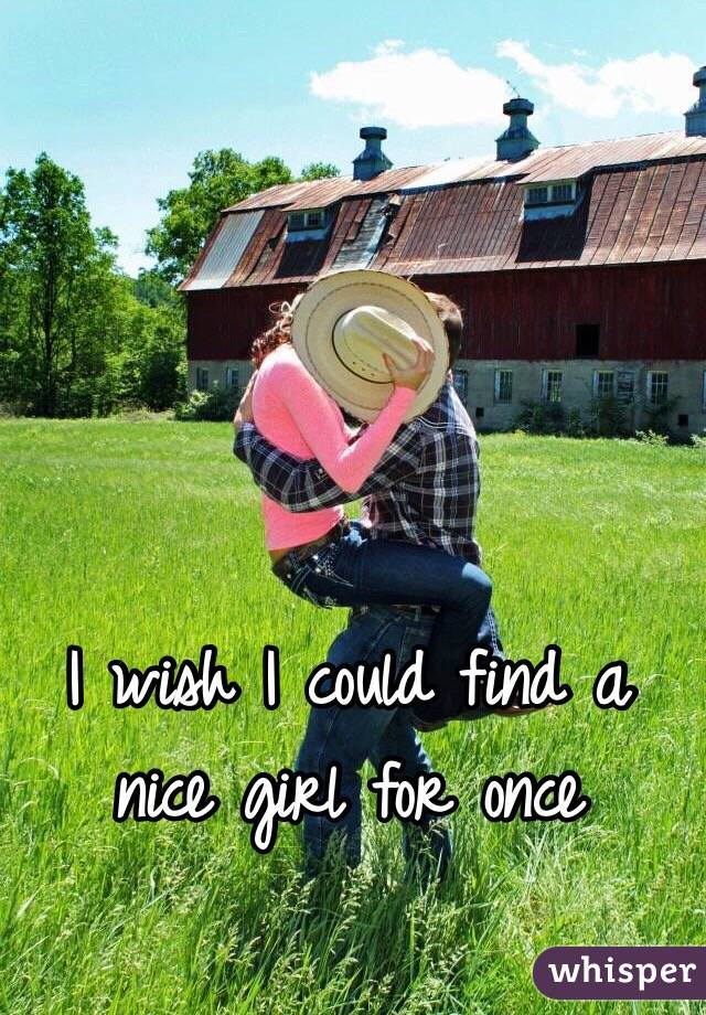 I wish I could find a nice girl for once 