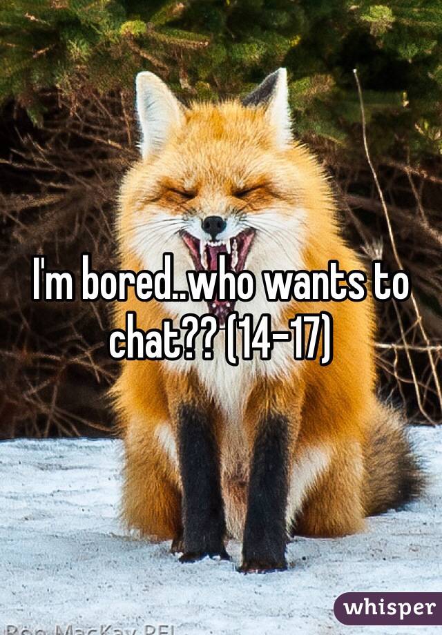 I'm bored..who wants to chat?? (14-17)