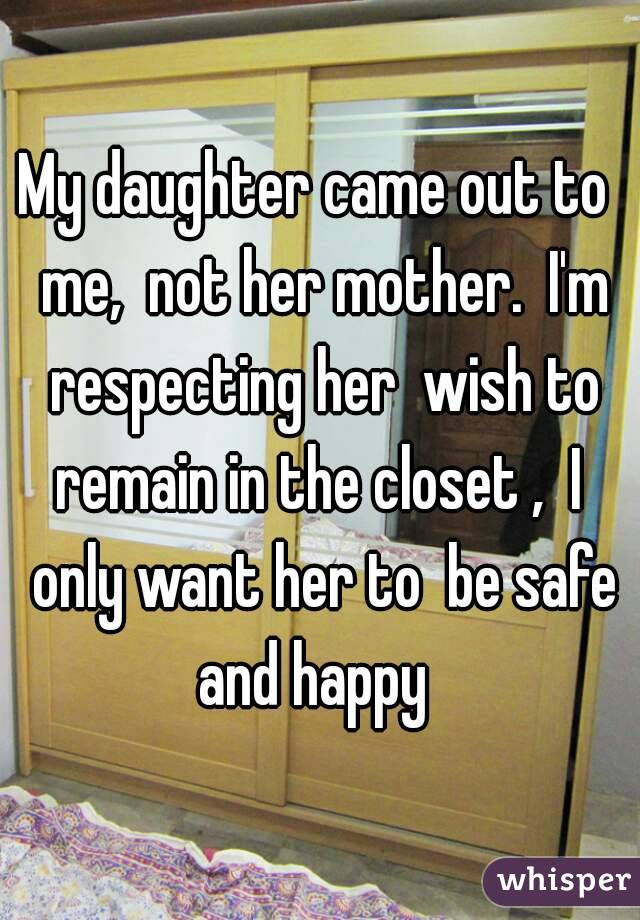 My daughter came out to  me,  not her mother.  I'm respecting her  wish to remain in the closet ,  I  only want her to  be safe and happy  