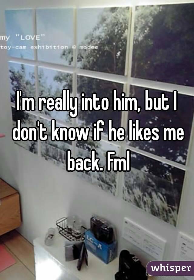 I'm really into him, but I don't know if he likes me back. Fml