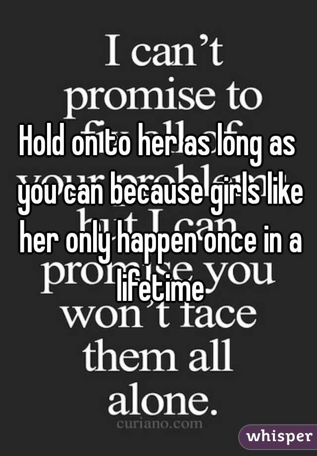 Hold on to her as long as you can because girls like her only happen once in a lifetime
