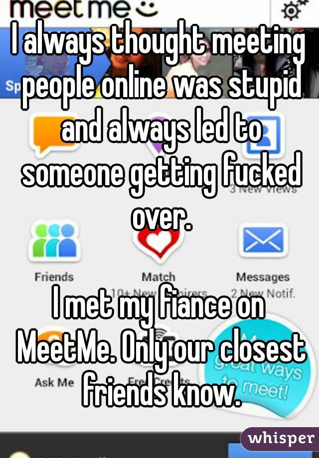 I always thought meeting people online was stupid and always led to someone getting fucked over.

I met my fiance on MeetMe. Only our closest friends know.