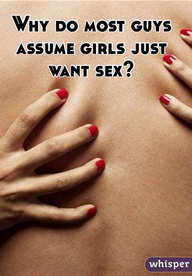 Why do most guys assume girls just want sex? 