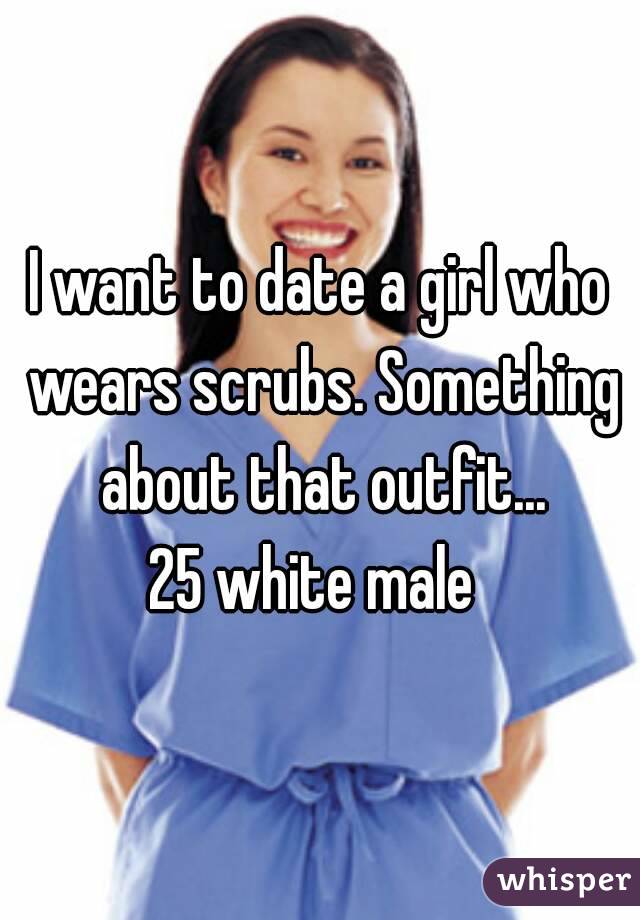 I want to date a girl who wears scrubs. Something about that outfit...
25 white male 