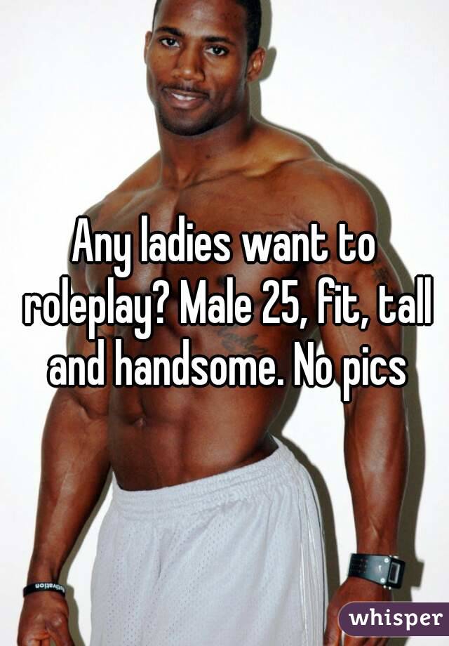 Any ladies want to roleplay? Male 25, fit, tall and handsome. No pics