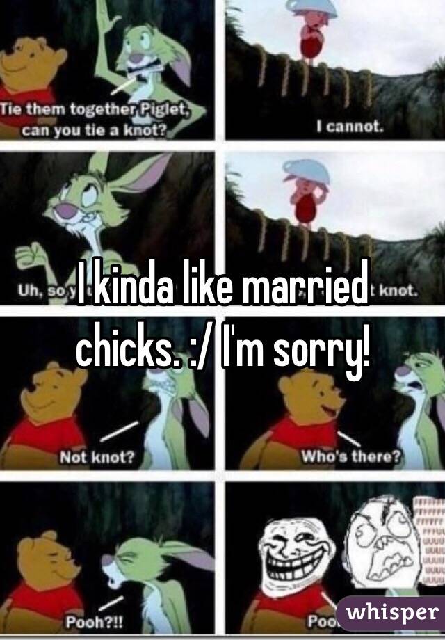 I kinda like married chicks. :/ I'm sorry! 