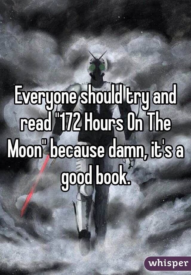 Everyone should try and read "172 Hours On The Moon" because damn, it's a good book.