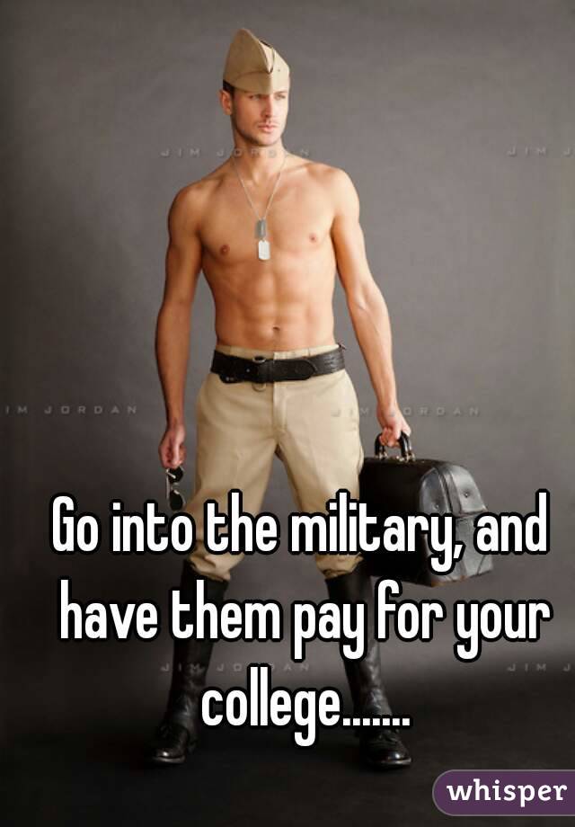 Go into the military, and have them pay for your college.......