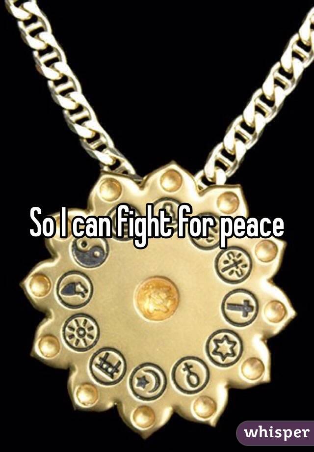 So I can fight for peace 
