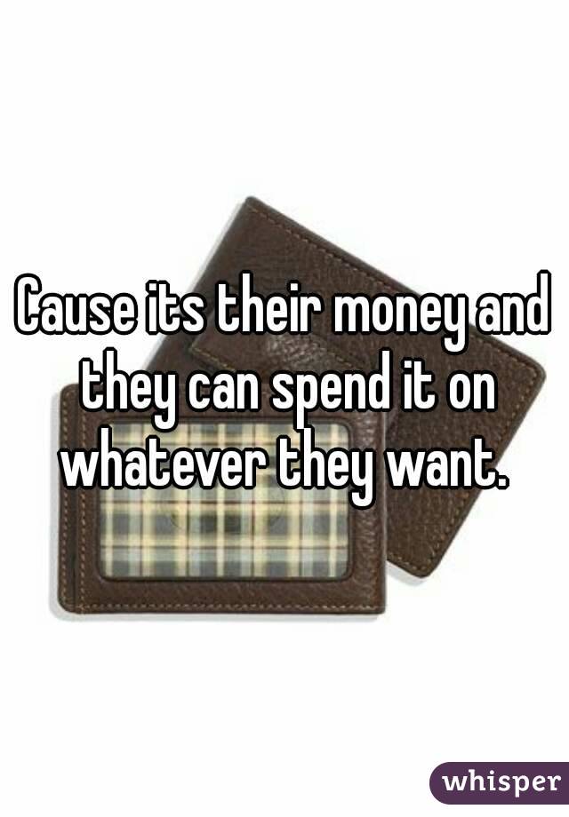 Cause its their money and they can spend it on whatever they want. 