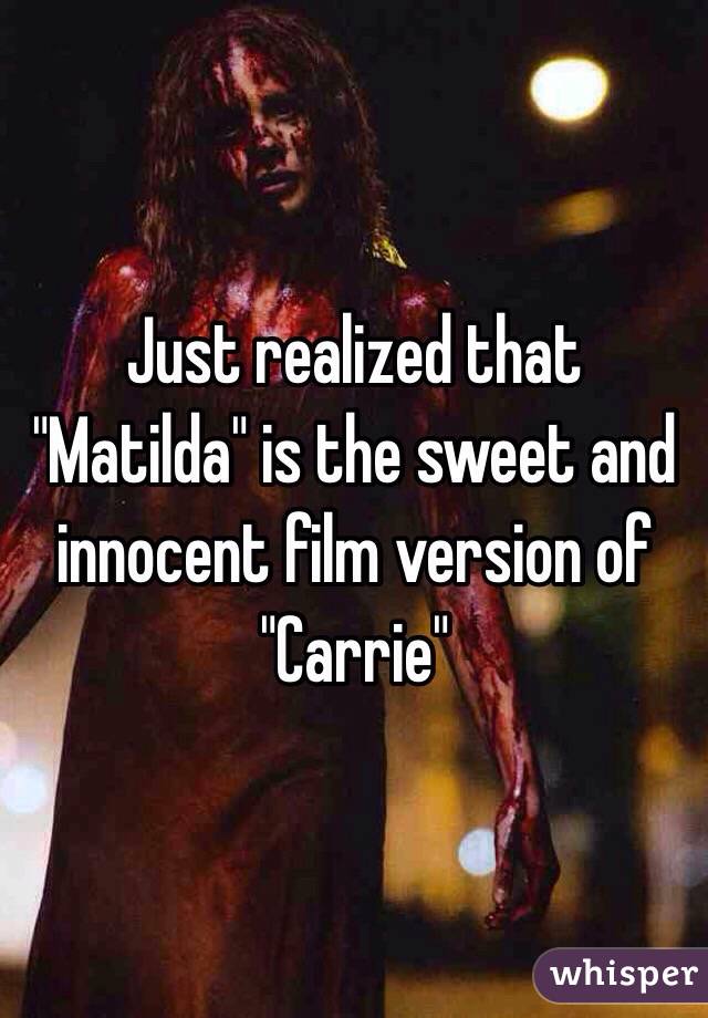 Just realized that "Matilda" is the sweet and innocent film version of "Carrie"