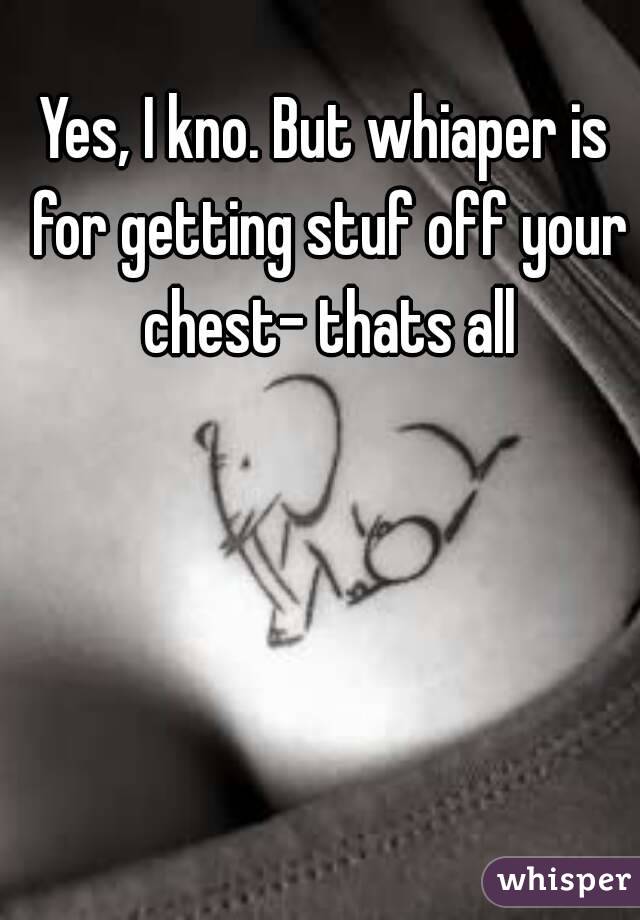Yes, I kno. But whiaper is for getting stuf off your chest- thats all