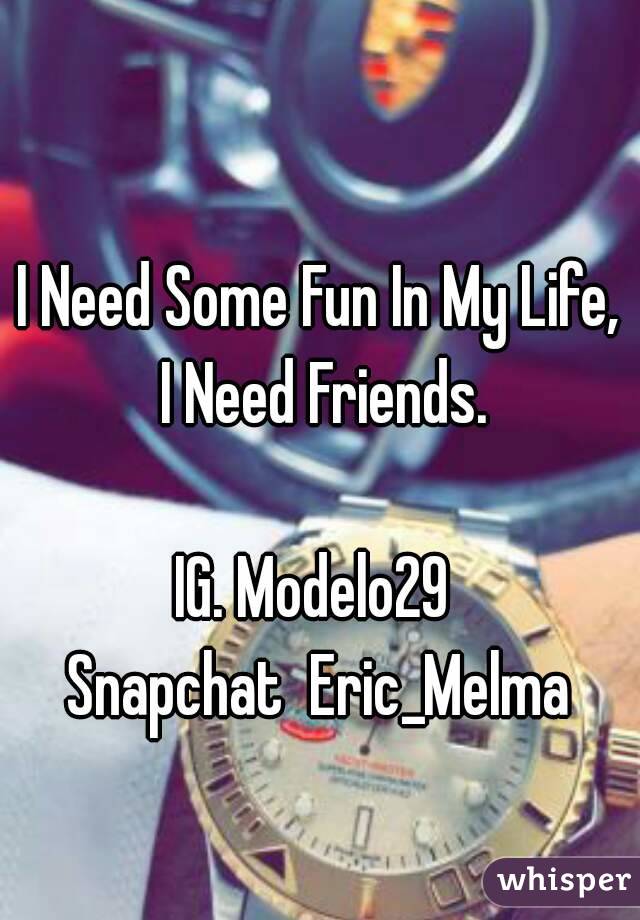 I Need Some Fun In My Life, I Need Friends.

IG. Modelo29 
Snapchat  Eric_Melma