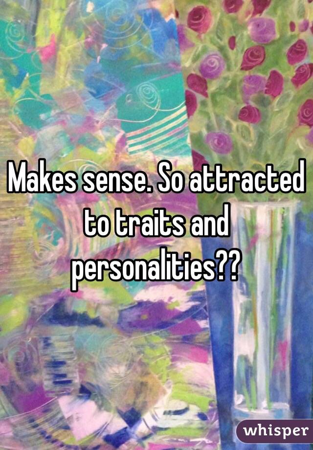 Makes sense. So attracted to traits and personalities??