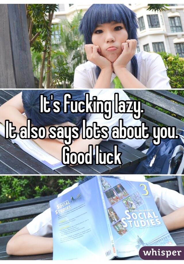 It's fucking lazy. 
It also says lots about you. Good luck 