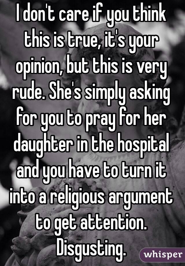 I don't care if you think this is true, it's your opinion, but this is very rude. She's simply asking for you to pray for her daughter in the hospital and you have to turn it into a religious argument to get attention. Disgusting.