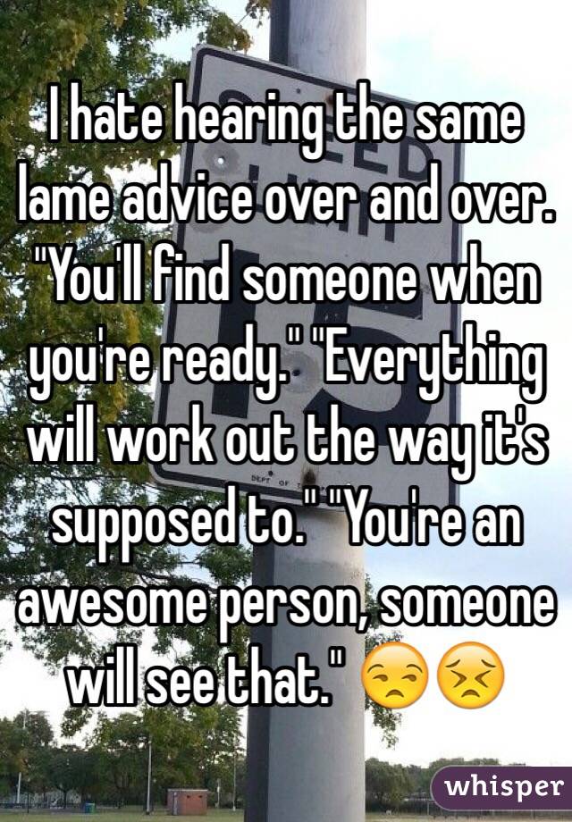 I hate hearing the same lame advice over and over. "You'll find someone when you're ready." "Everything will work out the way it's supposed to." "You're an awesome person, someone will see that." 😒😣