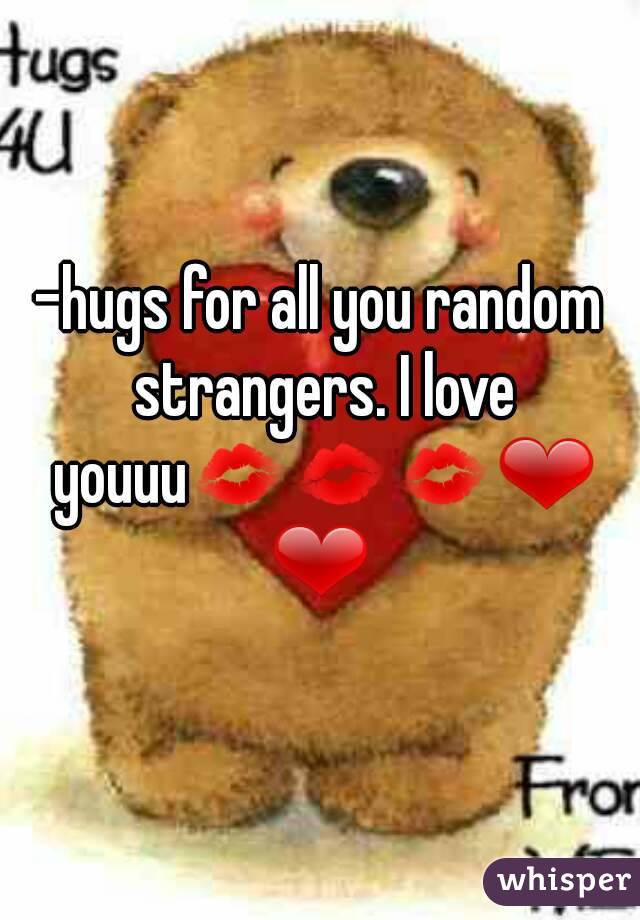 -hugs for all you random strangers. I love youuu💋💋💋❤❤