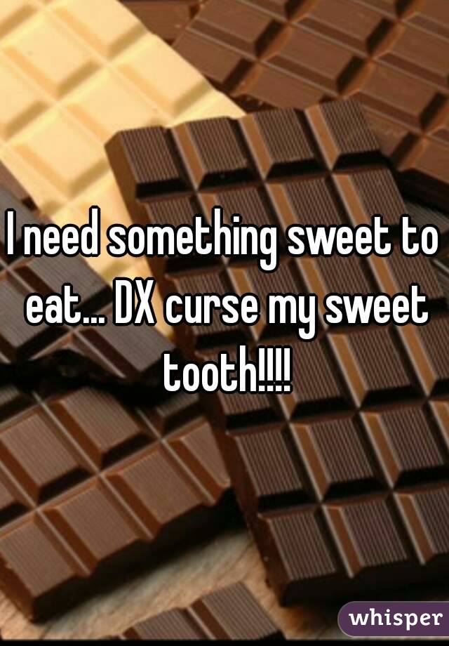 I need something sweet to eat... DX curse my sweet tooth!!!!