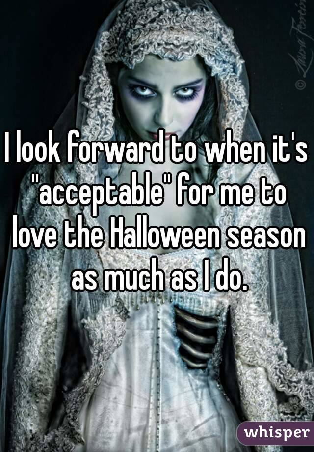 I look forward to when it's "acceptable" for me to love the Halloween season as much as I do.