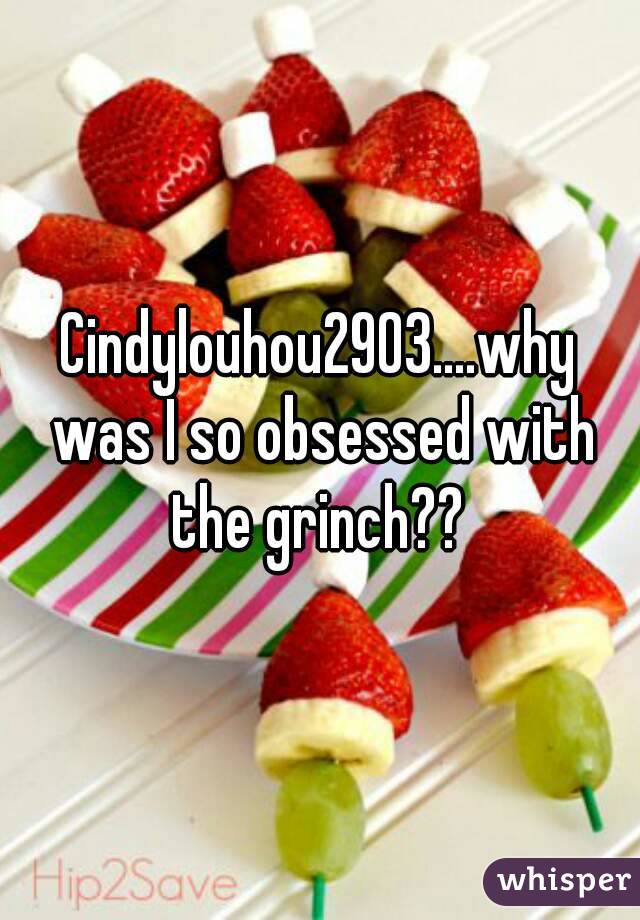 Cindylouhou2903....why was I so obsessed with the grinch?? 